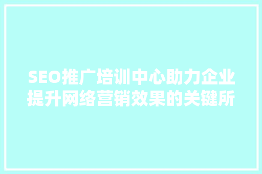 SEO推广培训中心助力企业提升网络营销效果的关键所在  第1张