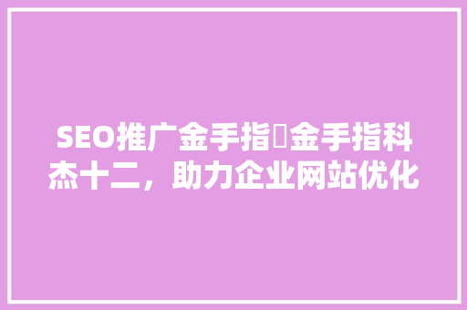 SEO推广金手指飠金手指科杰十二，助力企业网站优化与排名提升