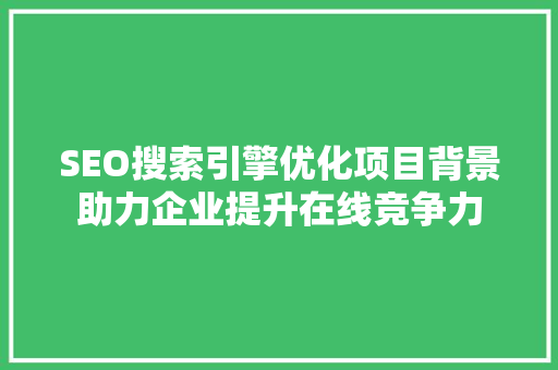 SEO搜索引擎优化项目背景助力企业提升在线竞争力  第1张