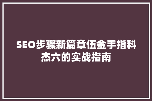 SEO步骤新篇章伍金手指科杰六的实战指南