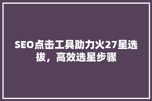 SEO点击工具助力火27星选拔，高效选星步骤