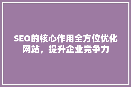 SEO的核心作用全方位优化网站，提升企业竞争力