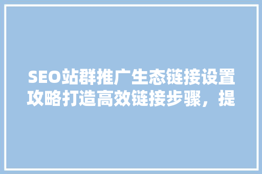 SEO站群推广生态链接设置攻略打造高效链接步骤，提升网站排名