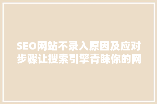 SEO网站不录入原因及应对步骤让搜索引擎青睐你的网站