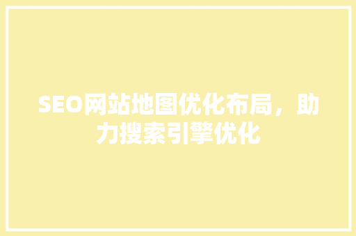 SEO网站地图优化布局，助力搜索引擎优化