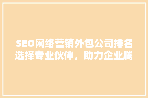 SEO网络营销外包公司排名选择专业伙伴，助力企业腾飞