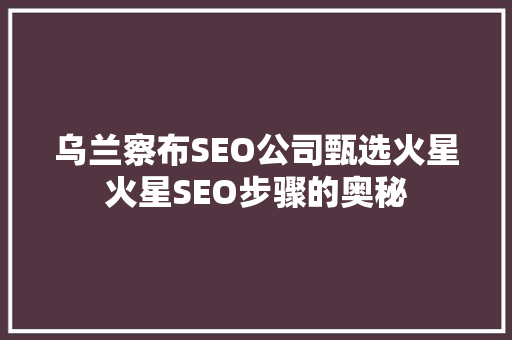 乌兰察布SEO公司甄选火星火星SEO步骤的奥秘
