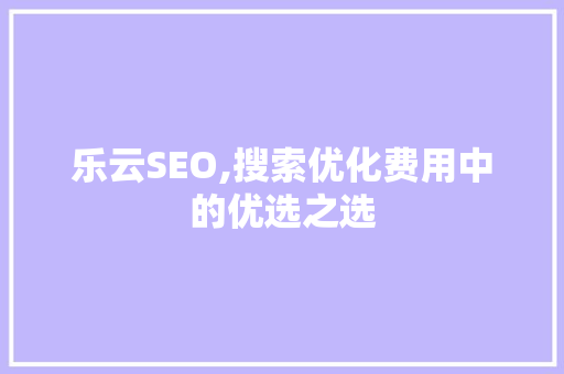 乐云SEO,搜索优化费用中的优选之选