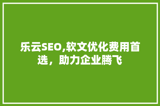 乐云SEO,软文优化费用首选，助力企业腾飞