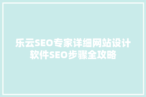 乐云SEO专家详细网站设计软件SEO步骤全攻略