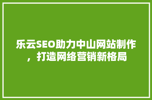 乐云SEO助力中山网站制作，打造网络营销新格局