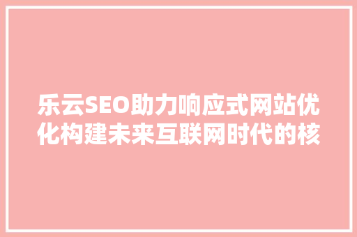 乐云SEO助力响应式网站优化构建未来互联网时代的核心竞争力