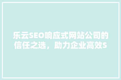 乐云SEO响应式网站公司的信任之选，助力企业高效SEO优化