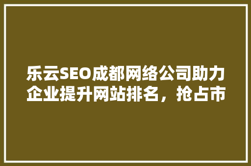 乐云SEO成都网络公司助力企业提升网站排名，抢占市场先机