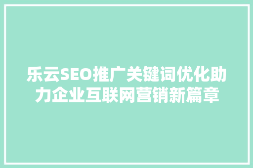 乐云SEO推广关键词优化助力企业互联网营销新篇章