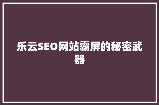 乐云SEO网站霸屏的秘密武器