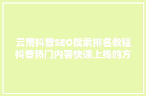 云南抖音SEO搜索排名教程抖音热门内容快速上线的方法