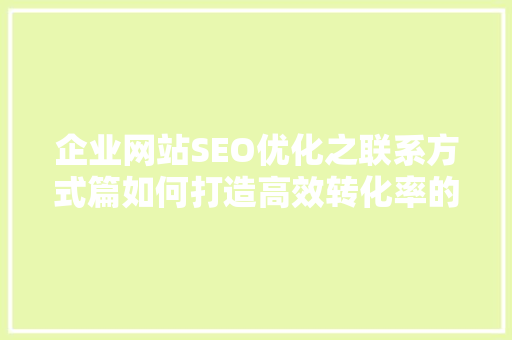 企业网站SEO优化之联系方式篇如何打造高效转化率的联系方式