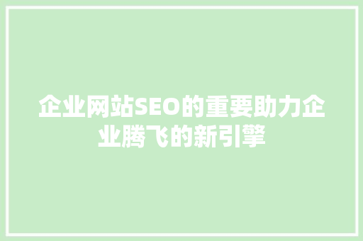 企业网站SEO的重要助力企业腾飞的新引擎