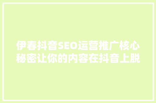 伊春抖音SEO运营推广核心秘密让你的内容在抖音上脱颖而出