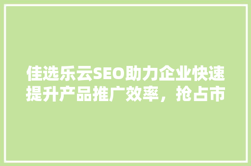 佳选乐云SEO助力企业快速提升产品推广效率，抢占市场先机