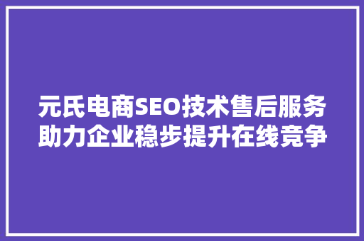 元氏电商SEO技术售后服务助力企业稳步提升在线竞争力