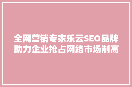 全网营销专家乐云SEO品牌助力企业抢占网络市场制高点