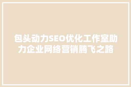 包头动力SEO优化工作室助力企业网络营销腾飞之路