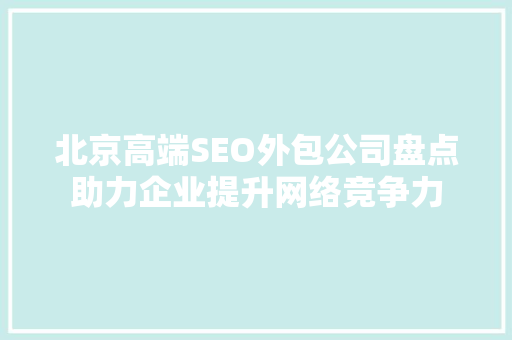 北京高端SEO外包公司盘点助力企业提升网络竞争力