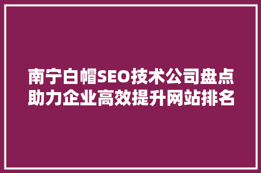 南宁白帽SEO技术公司盘点助力企业高效提升网站排名