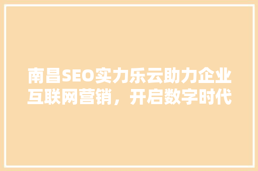 南昌SEO实力乐云助力企业互联网营销，开启数字时代新篇章