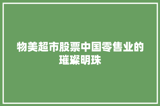 物美超市股票中国零售业的璀璨明珠