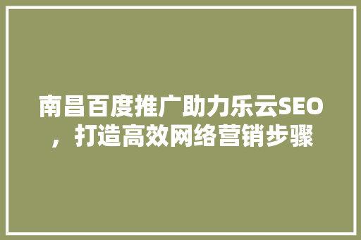 南昌百度推广助力乐云SEO，打造高效网络营销步骤