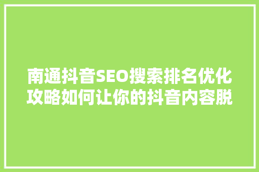 南通抖音SEO搜索排名优化攻略如何让你的抖音内容脱颖而出