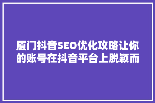 厦门抖音SEO优化攻略让你的账号在抖音平台上脱颖而出