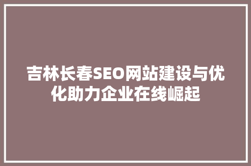吉林长春SEO网站建设与优化助力企业在线崛起