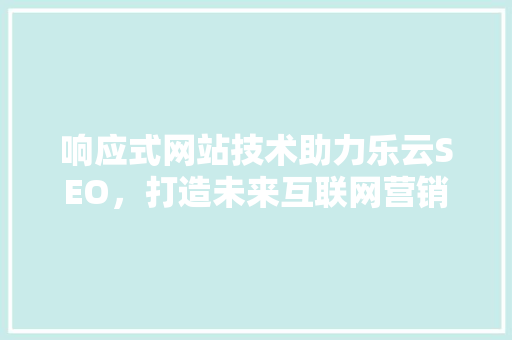 响应式网站技术助力乐云SEO，打造未来互联网营销新趋势