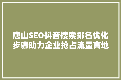 唐山SEO抖音搜索排名优化步骤助力企业抢占流量高地