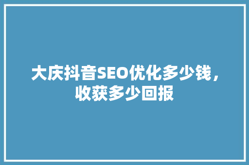 大庆抖音SEO优化多少钱，收获多少回报
