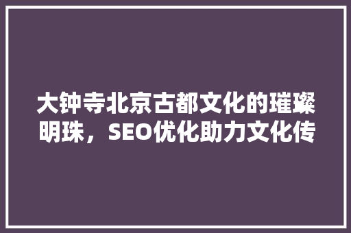 大钟寺北京古都文化的璀璨明珠，SEO优化助力文化传承