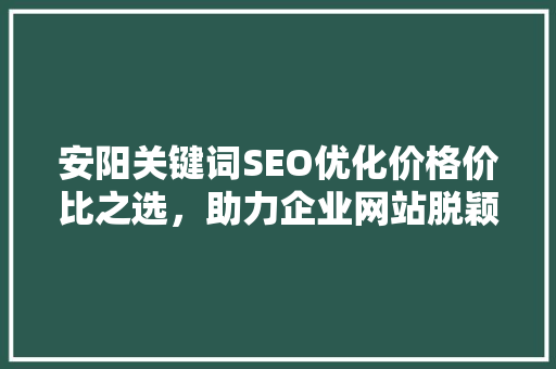 安阳关键词SEO优化价格价比之选，助力企业网站脱颖而出