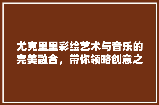 尤克里里彩绘艺术与音乐的完美融合，带你领略创意之美