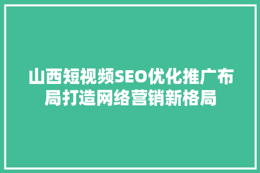 山西短视频SEO优化推广布局打造网络营销新格局