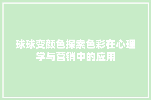 球球变颜色探索色彩在心理学与营销中的应用