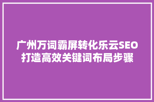 广州万词霸屏转化乐云SEO打造高效关键词布局步骤