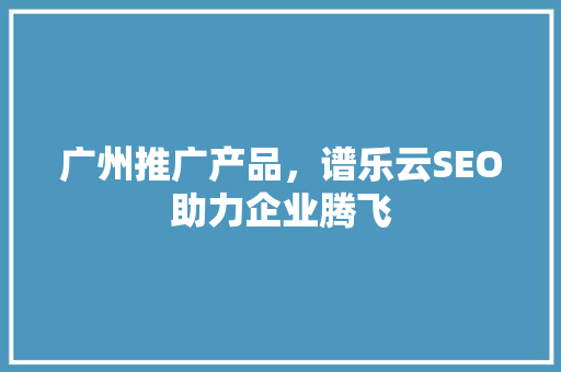 广州推广产品，谱乐云SEO助力企业腾飞