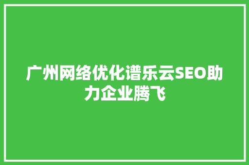 广州网络优化谱乐云SEO助力企业腾飞