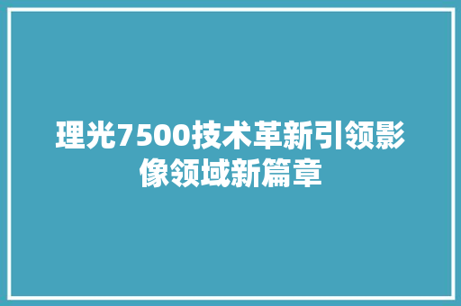 理光7500技术革新引领影像领域新篇章