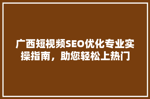 广西短视频SEO优化专业实操指南，助您轻松上热门