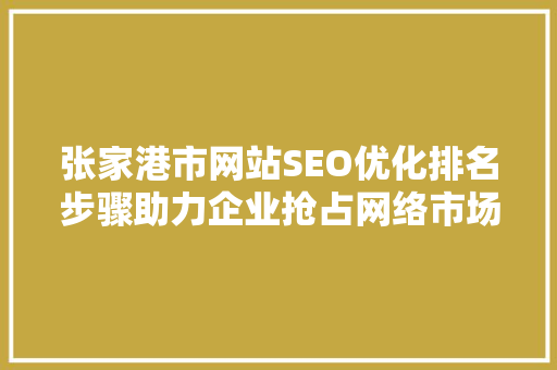 张家港市网站SEO优化排名步骤助力企业抢占网络市场制高点